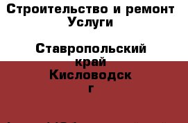 Строительство и ремонт Услуги. Ставропольский край,Кисловодск г.